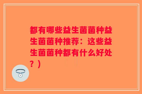 都有哪些益生菌菌种益生菌菌种推荐：这些益生菌菌种都有什么好处？)
