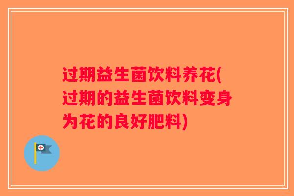 过期益生菌饮料养花(过期的益生菌饮料变身为花的良好肥料)