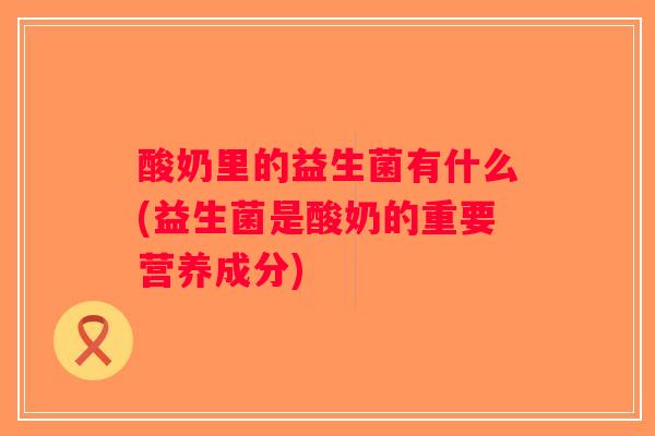 酸奶里的益生菌有什么(益生菌是酸奶的重要营养成分)