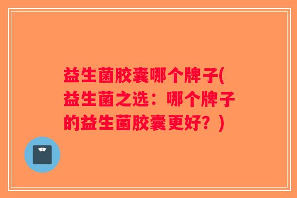 益生菌胶囊哪个牌子(益生菌之选：哪个牌子的益生菌胶囊更好？)