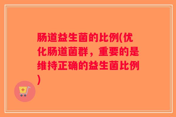 肠道益生菌的比例(优化肠道菌群，重要的是维持正确的益生菌比例)