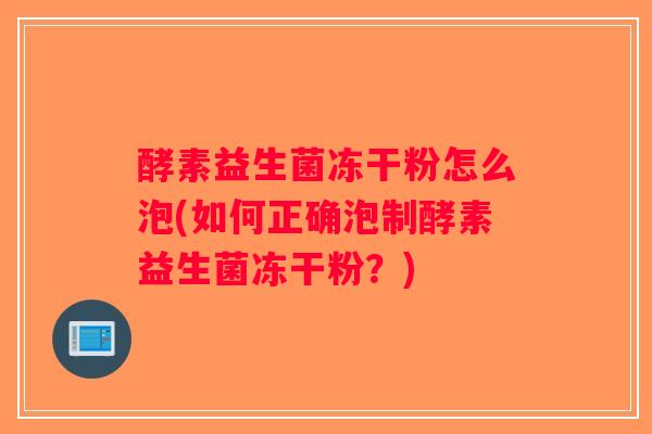 酵素益生菌冻干粉怎么泡(如何正确泡制酵素益生菌冻干粉?) 酵素益生菌冻干粉怎么泡(如何正确泡制酵素益生菌冻干粉?)