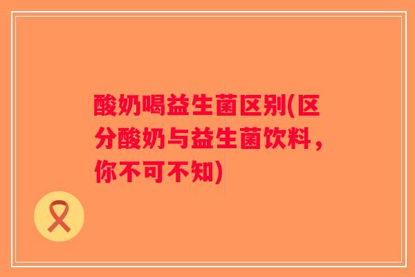 酸奶喝益生菌区别(区分酸奶与益生菌饮料，你不可不知)