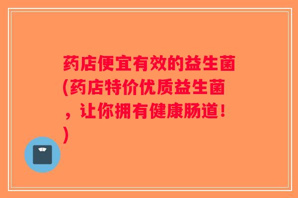 药店便宜有效的益生菌(药店特价优质益生菌，让你拥有健康肠道！)