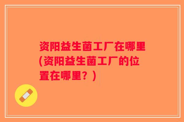 资阳益生菌工厂在哪里(资阳益生菌工厂的位置在哪里?) 资阳益生菌工厂在哪里(资阳益生菌工厂的位置在哪里?)