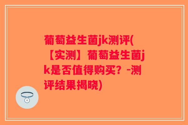 葡萄益生菌jk测评(【实测】葡萄益生菌jk是否值得购买？-测评结果揭晓)
