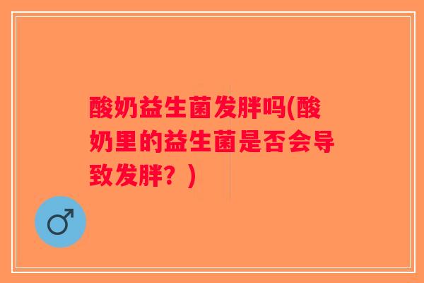 酸奶益生菌发胖吗(酸奶里的益生菌是否会导致发胖？)