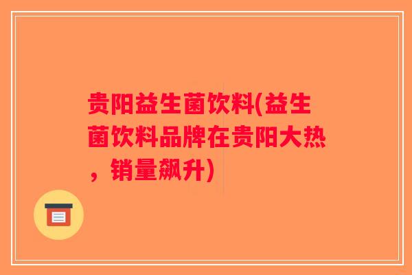 贵阳益生菌饮料(益生菌饮料品牌在贵阳大热，销量飙升)