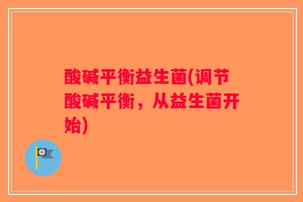 酸碱平衡益生菌(调节酸碱平衡，从益生菌开始)
