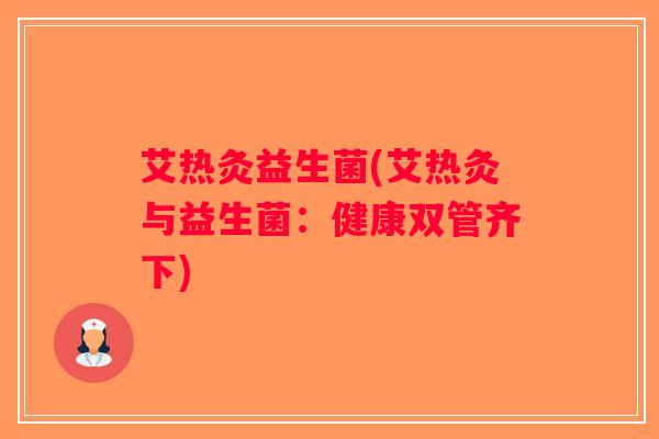 艾热灸益生菌(艾热灸与益生菌：健康双管齐下)
