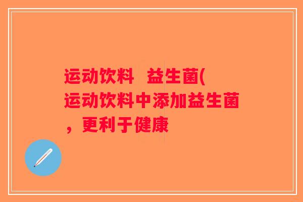 运动饮料  益生菌(运动饮料中添加益生菌，更利于健康