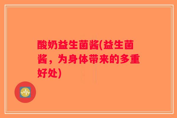 酸奶益生菌酱(益生菌酱，为身体带来的多重好处)