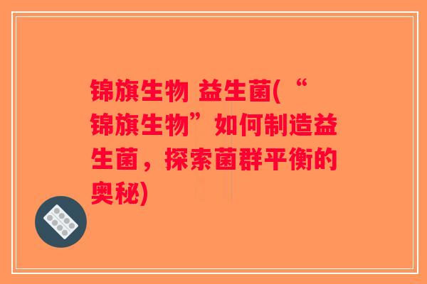 锦旗生物 益生菌(“锦旗生物”如何制造益生菌，探索菌群平衡的奥秘)