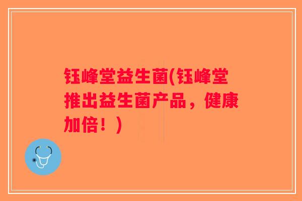 钰峰堂益生菌(钰峰堂推出益生菌产品,健康加倍!) 钰峰堂益生菌(钰峰堂推出益生菌产品,健康加倍!)