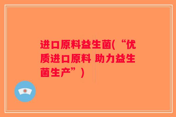进口原料益生菌(“优质进口原料 助力益生菌生产”)