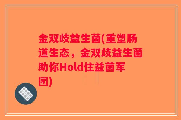 金双歧益生菌(重塑肠道生态,金双歧益生菌助你Hold住益菌军团) 金双歧益生菌(重塑肠道生态,金双歧益生菌助你Hold住益菌军团)