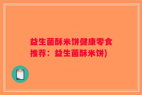 益生菌酥米饼健康零食推荐：益生菌酥米饼)