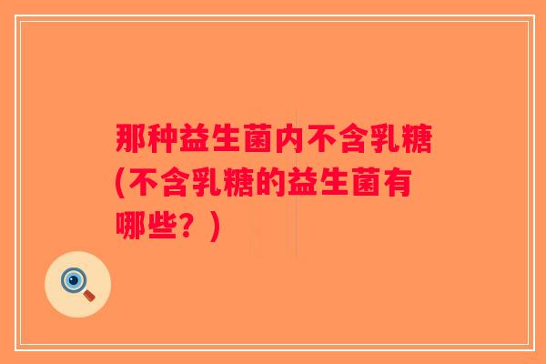那种益生菌内不含乳糖(不含乳糖的益生菌有哪些？)