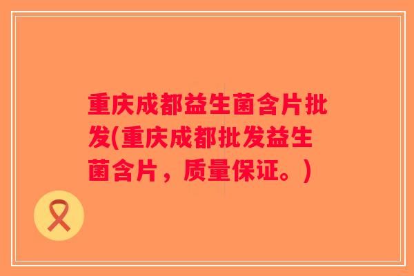重庆成都益生菌含片批发(重庆成都批发益生菌含片，质量保证。)