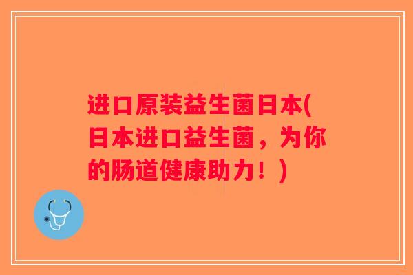 进口原装益生菌日本(日本进口益生菌，为你的肠道健康助力！)