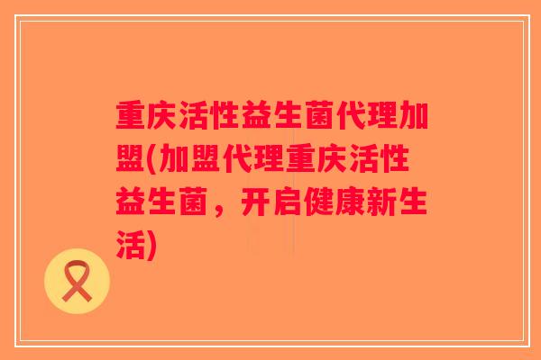 重庆活性益生菌代理加盟(加盟代理重庆活性益生菌，开启健康新生活)