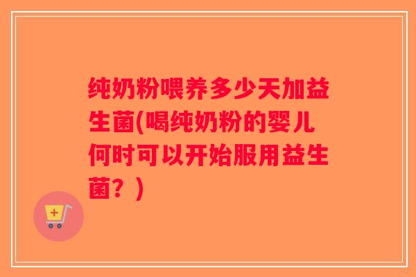 纯奶粉喂养多少天加益生菌(喝纯奶粉的婴儿何时可以开始服用益生菌?) 纯奶粉喂养多少天加益生菌(喝纯奶粉的婴儿何时可以开始服用益生菌?)