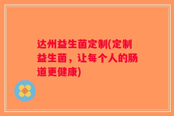 达州益生菌定制(定制益生菌，让每个人的肠道更健康)