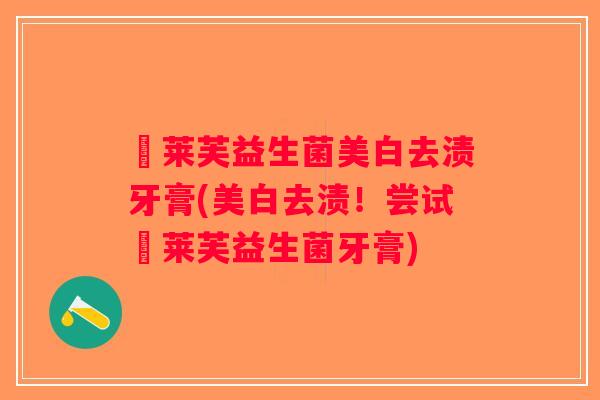 苿莱芙益生菌美白去渍牙膏(美白去渍！尝试苿莱芙益生菌牙膏)