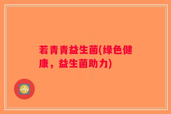 若青青益生菌(绿色健康，益生菌助力)