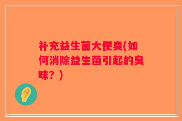 补充益生菌大便臭(如何消除益生菌引起的臭味？)