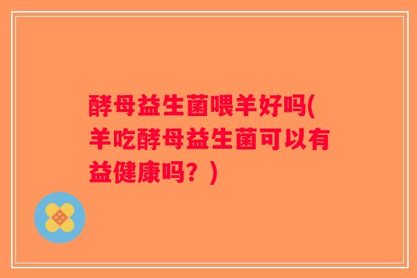 酵母益生菌喂羊好吗(羊吃酵母益生菌可以有益健康吗？)