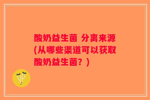 酸奶益生菌 分离来源(从哪些渠道可以获取酸奶益生菌？)