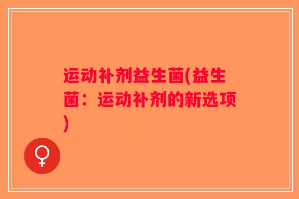 运动补剂益生菌(益生菌:运动补剂的新选项) 运动补剂益生菌(益生菌:运动补剂的新选项)