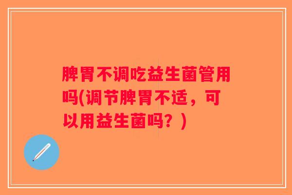 脾胃不调吃益生菌管用吗(调节脾胃不适,可以用益生菌吗?) 脾胃不调吃益生菌管用吗(调节脾胃不适,可以用益生菌吗?)