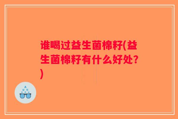 谁喝过益生菌棉籽(益生菌棉籽有什么好处?) 谁喝过益生菌棉籽(益生菌棉籽有什么好处?)