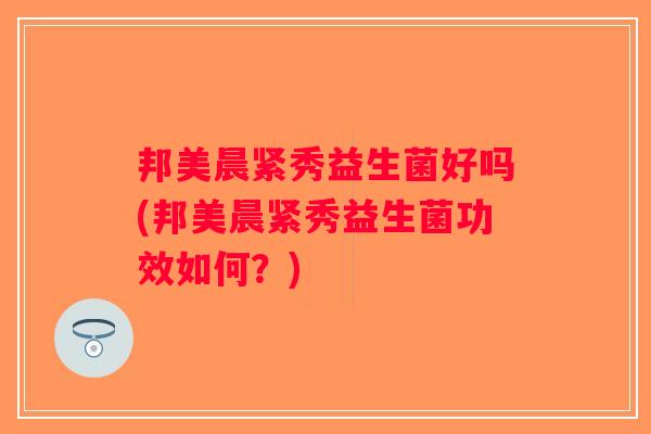 邦美晨紧秀益生菌好吗(邦美晨紧秀益生菌功效如何？)