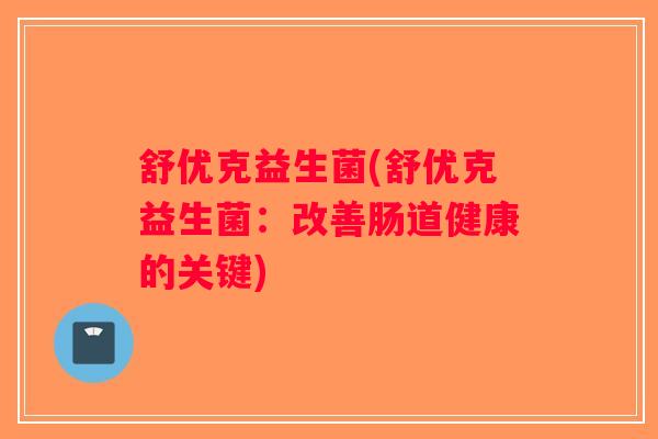 舒优克益生菌(舒优克益生菌:改善肠道健康的关键) 舒优克益生菌(舒优克益生菌:改善肠道健康的关键)