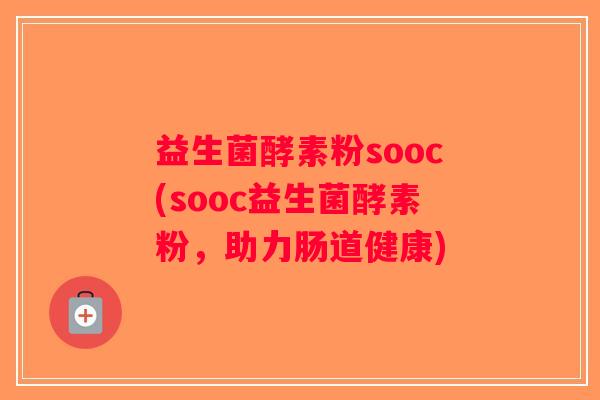 益生菌酵素粉sooc(sooc益生菌酵素粉，助力肠道健康)