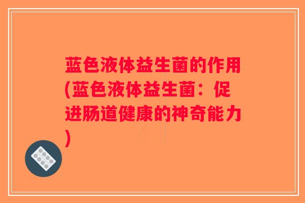 蓝色液体益生菌的作用(蓝色液体益生菌:促进肠道健康的神奇能力) 蓝色液体益生菌的作用(蓝色液体益生菌:促进肠道健康的神奇能力)