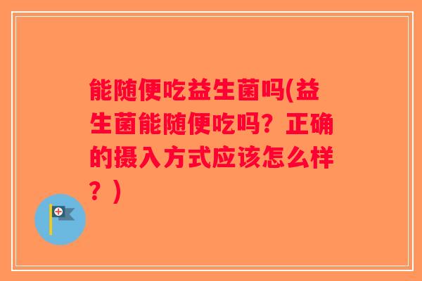 能随便吃益生菌吗(益生菌能随便吃吗？正确的摄入方式应该怎么样？)