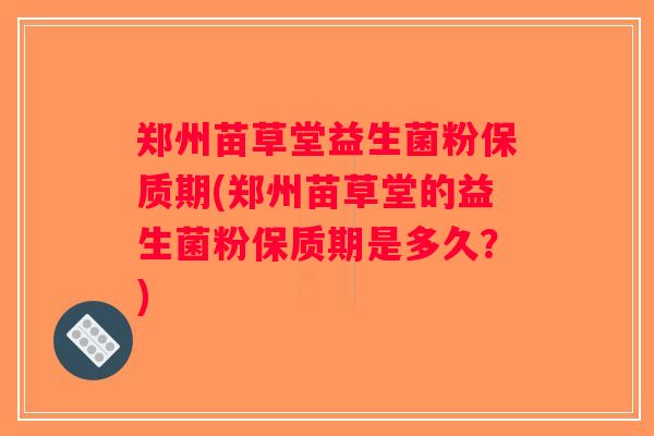 郑州苗草堂益生菌粉保质期(郑州苗草堂的益生菌粉保质期是多久？)