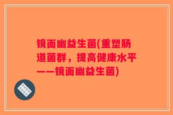镜面幽益生菌(重塑肠道菌群，提高健康水平——镜面幽益生菌)