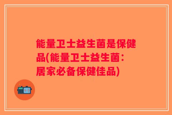 能量卫士益生菌是保健品(能量卫士益生菌：居家必备保健佳品)