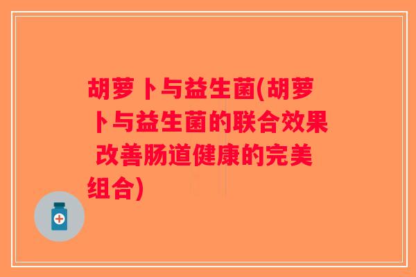 胡萝卜与益生菌(胡萝卜与益生菌的联合效果 改善肠道健康的完美组合)