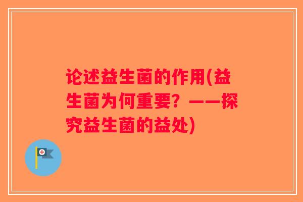 论述益生菌的作用(益生菌为何重要？——探究益生菌的益处)