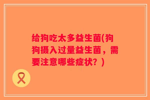 给狗吃太多益生菌(狗狗摄入过量益生菌，需要注意哪些症状？)