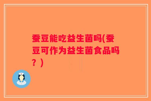 蚕豆能吃益生菌吗(蚕豆可作为益生菌食品吗?) 蚕豆能吃益生菌吗(蚕豆可作为益生菌食品吗?)