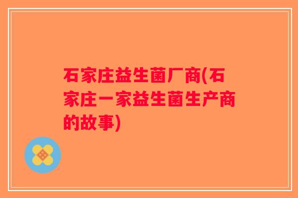 石家庄益生菌厂商(石家庄一家益生菌生产商的故事)