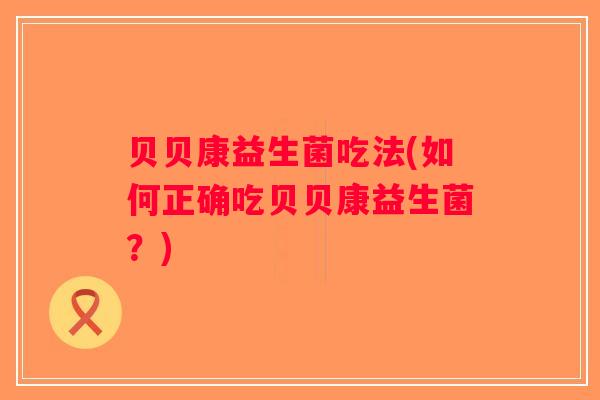 贝贝康益生菌吃法(如何正确吃贝贝康益生菌？)