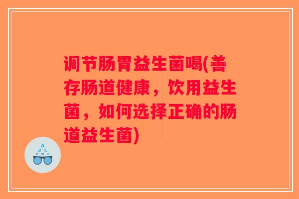 调节肠胃益生菌喝(善存肠道健康，饮用益生菌，如何选择正确的肠道益生菌)
